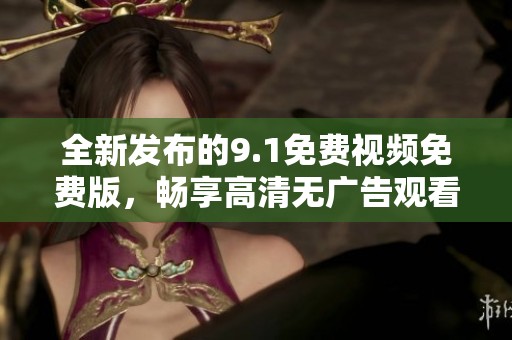 全新发布的9.1免费视频免费版，畅享高清无广告观看体验