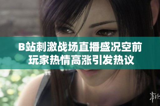 B站刺激战场直播盛况空前 玩家热情高涨引发热议