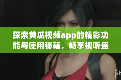 探索黄瓜视频app的精彩功能与使用秘籍，畅享视听盛宴