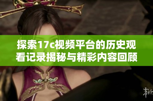 探索17c视频平台的历史观看记录揭秘与精彩内容回顾