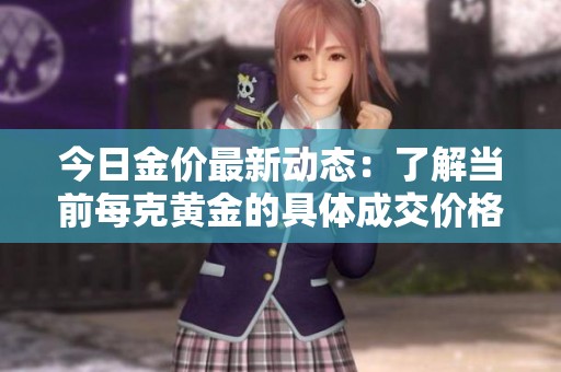 今日金价最新动态：了解当前每克黄金的具体成交价格