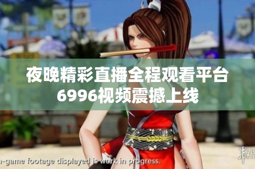 夜晚精彩直播全程观看平台6996视频震撼上线