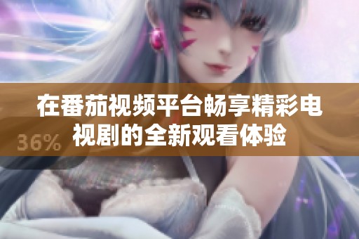 在番茄视频平台畅享精彩电视剧的全新观看体验