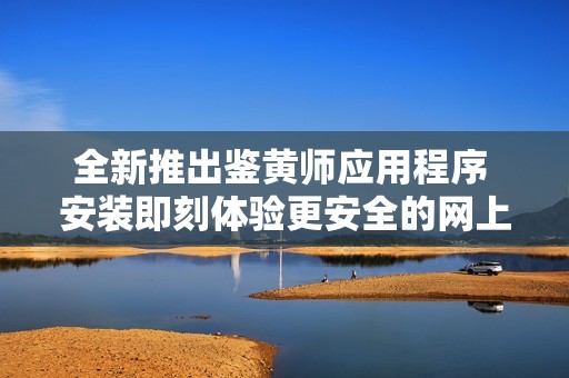 全新推出鉴黄师应用程序 安装即刻体验更安全的网上浏览环境