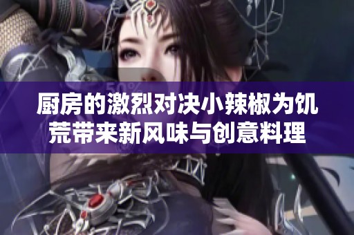 厨房的激烈对决小辣椒为饥荒带来新风味与创意料理