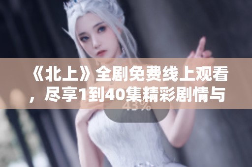 《北上》全剧免费线上观看，尽享1到40集精彩剧情与热血情感