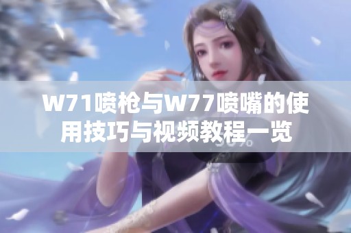 W71喷枪与W77喷嘴的使用技巧与视频教程一览