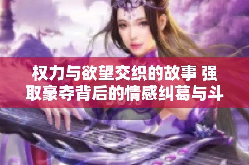 权力与欲望交织的故事 强取豪夺背后的情感纠葛与斗争