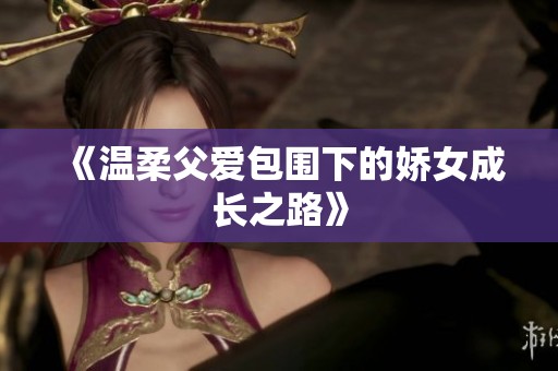 《温柔父爱包围下的娇女成长之路》