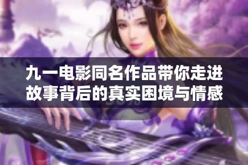 九一电影同名作品带你走进故事背后的真实困境与情感探索