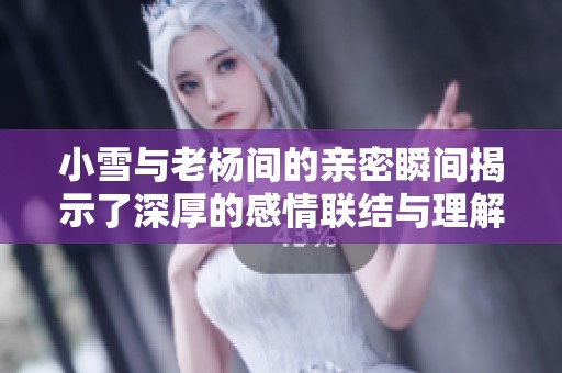 小雪与老杨间的亲密瞬间揭示了深厚的感情联结与理解