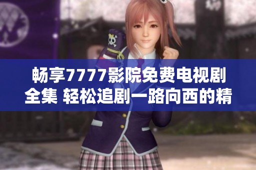 畅享7777影院免费电视剧全集 轻松追剧一路向西的精彩旅程