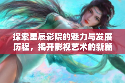 探索星辰影院的魅力与发展历程，揭开影视艺术的新篇章