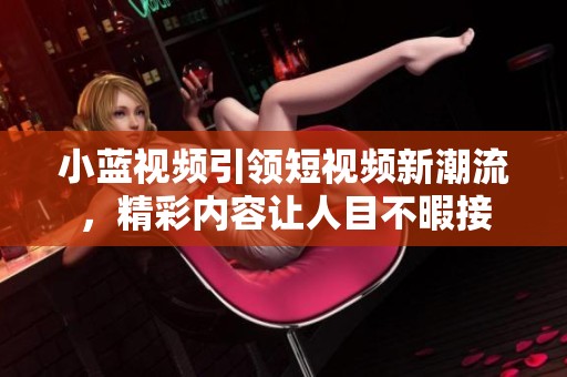 小蓝视频引领短视频新潮流，精彩内容让人目不暇接
