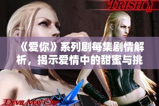 《爱你》系列剧每集剧情解析，揭示爱情中的甜蜜与挑战
