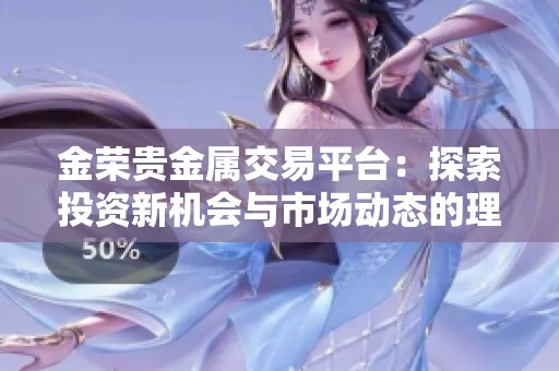 金荣贵金属交易平台：探索投资新机会与市场动态的理想选择