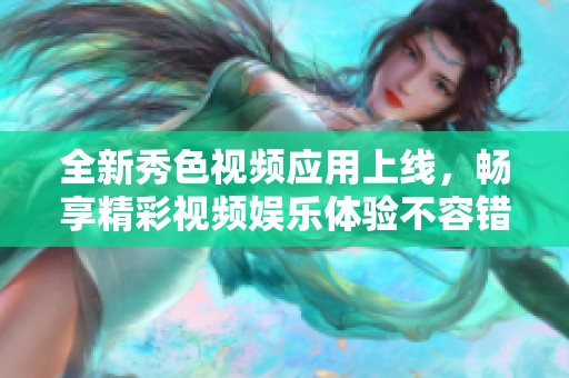 全新秀色视频应用上线，畅享精彩视频娱乐体验不容错过