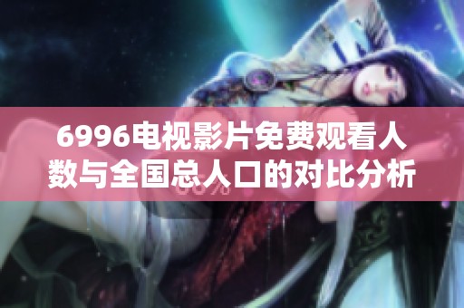 6996电视影片免费观看人数与全国总人口的对比分析与探讨