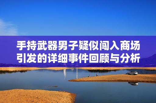 手持武器男子疑似闯入商场引发的详细事件回顾与分析