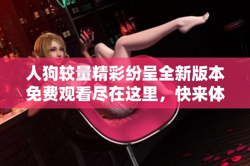 人狗较量精彩纷呈全新版本免费观看尽在这里，快来体验！