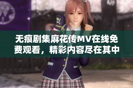 无痕剧集麻花传MV在线免费观看，精彩内容尽在其中