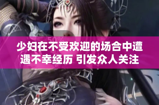 少妇在不受欢迎的场合中遭遇不幸经历 引发众人关注与讨论