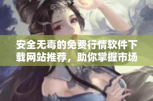 安全无毒的免费行情软件下载网站推荐，助你掌握市场动态