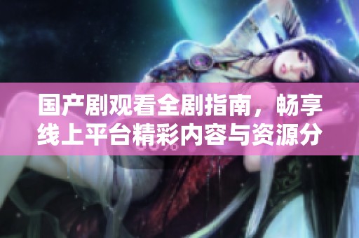 国产剧观看全剧指南，畅享线上平台精彩内容与资源分析