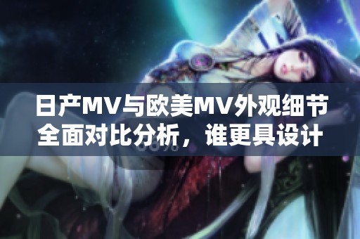 日产MV与欧美MV外观细节全面对比分析，谁更具设计魅力？
