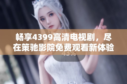 畅享4399高清电视剧，尽在策驰影院免费观看新体验