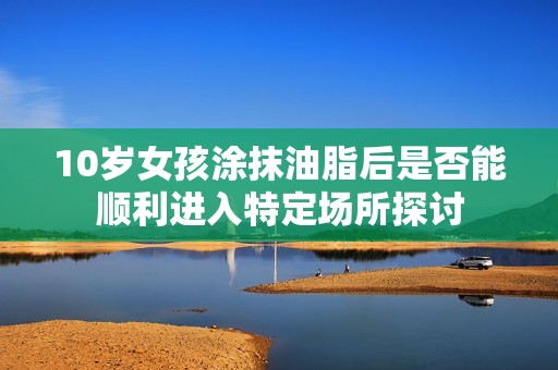 10岁女孩涂抹油脂后是否能顺利进入特定场所探讨