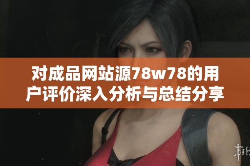 对成品网站源78w78的用户评价深入分析与总结分享