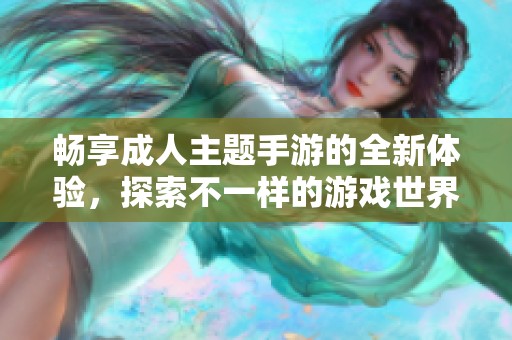 畅享成人主题手游的全新体验，探索不一样的游戏世界