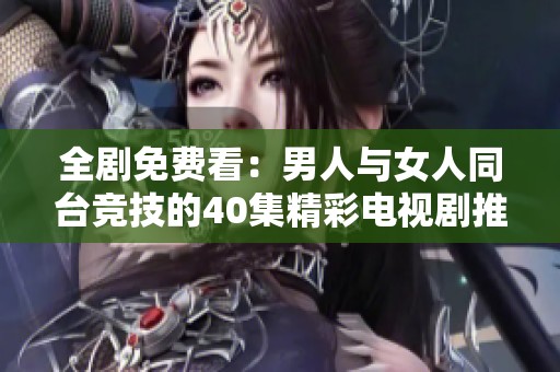 全剧免费看：男人与女人同台竞技的40集精彩电视剧推荐