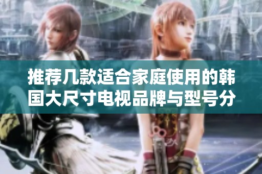推荐几款适合家庭使用的韩国大尺寸电视品牌与型号分析