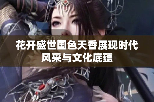 花开盛世国色天香展现时代风采与文化底蕴