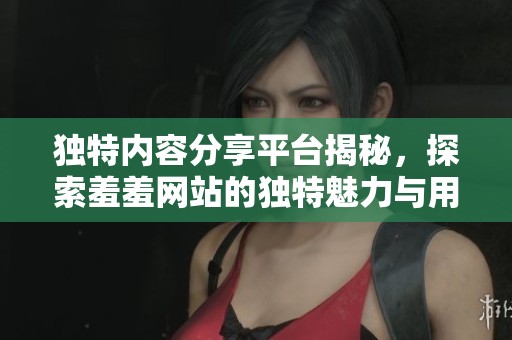 独特内容分享平台揭秘，探索羞羞网站的独特魅力与用户体验