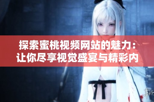 探索蜜桃视频网站的魅力：让你尽享视觉盛宴与精彩内容