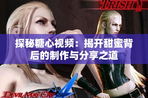 探秘糖心视频：揭开甜蜜背后的制作与分享之道