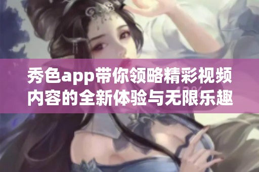 秀色app带你领略精彩视频内容的全新体验与无限乐趣