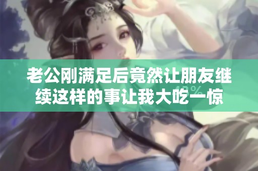 老公刚满足后竟然让朋友继续这样的事让我大吃一惊