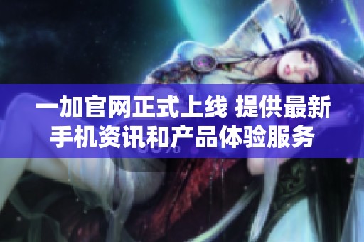 一加官网正式上线 提供最新手机资讯和产品体验服务