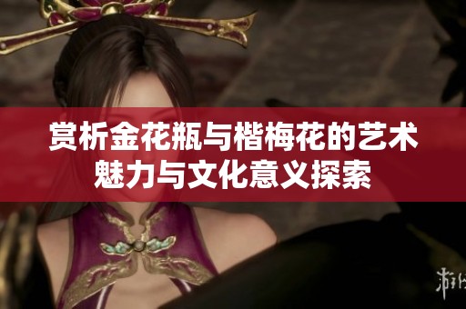 赏析金花瓶与楷梅花的艺术魅力与文化意义探索