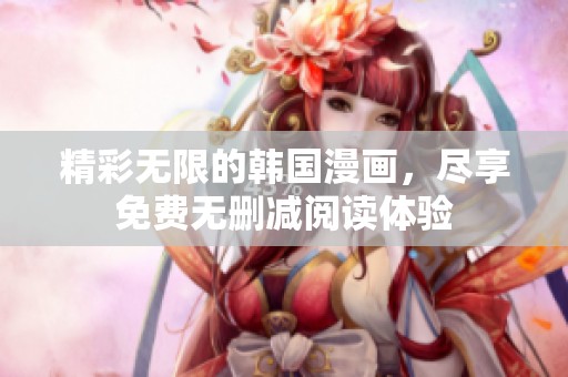 精彩无限的韩国漫画，尽享免费无删减阅读体验