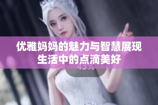 优雅妈妈的魅力与智慧展现生活中的点滴美好