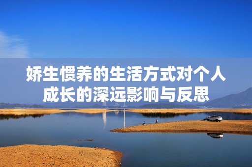 娇生惯养的生活方式对个人成长的深远影响与反思