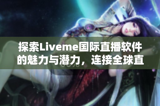 探索Liveme国际直播软件的魅力与潜力，连接全球直播爱好者