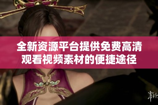全新资源平台提供免费高清观看视频素材的便捷途径