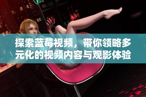 探索蓝莓视频，带你领略多元化的视频内容与观影体验