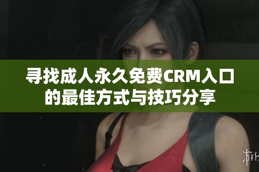 寻找成人永久免费CRM入口的最佳方式与技巧分享